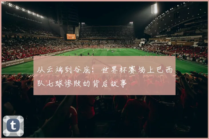 从云端到谷底：世界杯赛场上巴西队七球惨败的背后故事